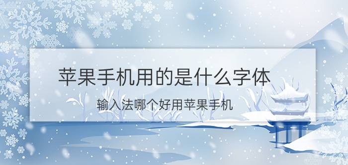 苹果手机用的是什么字体 输入法哪个好用苹果手机？